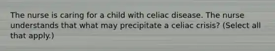 The nurse is caring for a child with celiac disease. The nurse understands that what may precipitate a celiac crisis? (Select all that apply.)