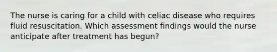 The nurse is caring for a child with celiac disease who requires fluid resuscitation. Which assessment findings would the nurse anticipate after treatment has begun?