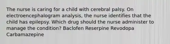 The nurse is caring for a child with cerebral palsy. On electroencephalogram analysis, the nurse identifies that the child has epilepsy. Which drug should the nurse administer to manage the condition? Baclofen Reserpine Revodopa Carbamazepine