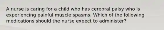 A nurse is caring for a child who has cerebral palsy who is experiencing painful muscle spasms. Which of the following medications should the nurse expect to administer?