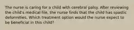 The nurse is caring for a child with cerebral palsy. After reviewing the child's medical file, the nurse finds that the child has spastic deformities. Which treatment option would the nurse expect to be beneficial in this child?