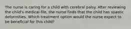 The nurse is caring for a child with cerebral palsy. After reviewing the child's medical file, the nurse finds that the child has spastic deformities. Which treatment option would the nurse expect to be beneficial for this child?