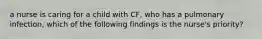 a nurse is caring for a child with CF, who has a pulmonary infection, which of the following findings is the nurse's priority?