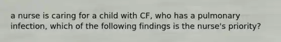 a nurse is caring for a child with CF, who has a pulmonary infection, which of the following findings is the nurse's priority?