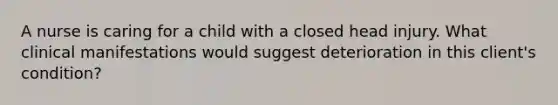 A nurse is caring for a child with a closed head injury. What clinical manifestations would suggest deterioration in this client's condition?