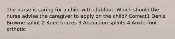 The nurse is caring for a child with clubfoot. Which should the nurse advise the caregiver to apply on the child? Correct1 Denis Browne splint 2 Knee braces 3 Abduction splints 4 Ankle-foot orthotic