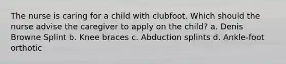 The nurse is caring for a child with clubfoot. Which should the nurse advise the caregiver to apply on the child? a. Denis Browne Splint b. Knee braces c. Abduction splints d. Ankle-foot orthotic