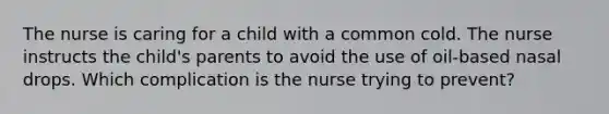 The nurse is caring for a child with a common cold. The nurse instructs the child's parents to avoid the use of oil-based nasal drops. Which complication is the nurse trying to prevent?