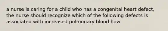 a nurse is caring for a child who has a congenital heart defect, the nurse should recognize which of the following defects is associated with increased pulmonary blood flow