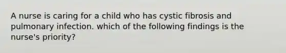 A nurse is caring for a child who has cystic fibrosis and pulmonary infection. which of the following findings is the nurse's priority?