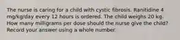 The nurse is caring for a child with cystic fibrosis. Ranitidine 4 mg/kg/day every 12 hours is ordered. The child weighs 20 kg. How many milligrams per dose should the nurse give the child? Record your answer using a whole number.