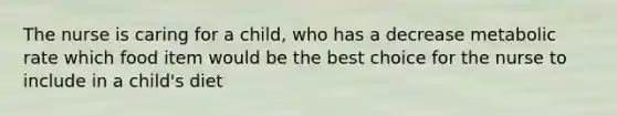 The nurse is caring for a child, who has a decrease metabolic rate which food item would be the best choice for the nurse to include in a child's diet