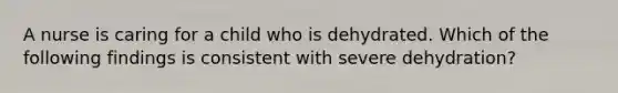 A nurse is caring for a child who is dehydrated. Which of the following findings is consistent with severe dehydration?