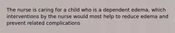 The nurse is caring for a child who is a dependent edema, which interventions by the nurse would most help to reduce edema and prevent related complications