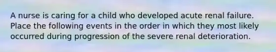 A nurse is caring for a child who developed acute renal failure. Place the following events in the order in which they most likely occurred during progression of the severe renal deterioration.