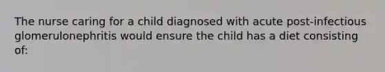 The nurse caring for a child diagnosed with acute post-infectious glomerulonephritis would ensure the child has a diet consisting of: