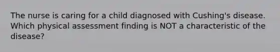 The nurse is caring for a child diagnosed with Cushing's disease. Which physical assessment finding is NOT a characteristic of the disease?