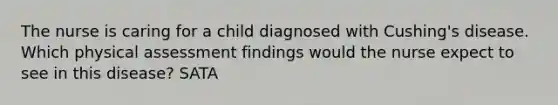 The nurse is caring for a child diagnosed with Cushing's disease. Which physical assessment findings would the nurse expect to see in this disease? SATA