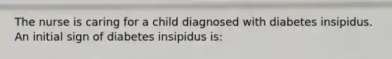 The nurse is caring for a child diagnosed with diabetes insipidus. An initial sign of diabetes insipidus is: