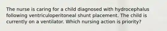 The nurse is caring for a child diagnosed with hydrocephalus following ventriculoperitoneal shunt placement. The child is currently on a ventilator. Which nursing action is priority?