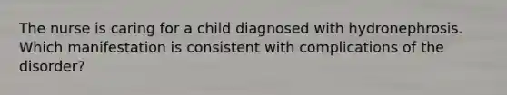 The nurse is caring for a child diagnosed with hydronephrosis. Which manifestation is consistent with complications of the disorder?