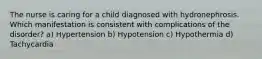 The nurse is caring for a child diagnosed with hydronephrosis. Which manifestation is consistent with complications of the disorder? a) Hypertension b) Hypotension c) Hypothermia d) Tachycardia