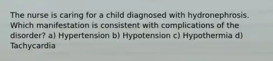 The nurse is caring for a child diagnosed with hydronephrosis. Which manifestation is consistent with complications of the disorder? a) Hypertension b) Hypotension c) Hypothermia d) Tachycardia