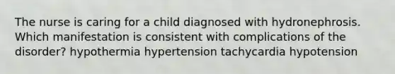 The nurse is caring for a child diagnosed with hydronephrosis. Which manifestation is consistent with complications of the disorder? hypothermia hypertension tachycardia hypotension