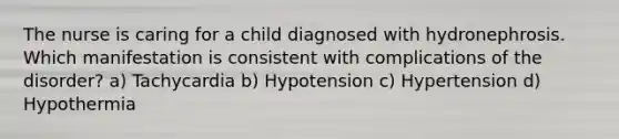 The nurse is caring for a child diagnosed with hydronephrosis. Which manifestation is consistent with complications of the disorder? a) Tachycardia b) Hypotension c) Hypertension d) Hypothermia