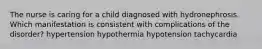 The nurse is caring for a child diagnosed with hydronephrosis. Which manifestation is consistent with complications of the disorder? hypertension hypothermia hypotension tachycardia