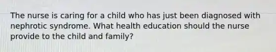 The nurse is caring for a child who has just been diagnosed with nephrotic syndrome. What health education should the nurse provide to the child and family?