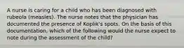 A nurse is caring for a child who has been diagnosed with rubeola (measles). The nurse notes that the physician has documented the presence of Koplik's spots. On the basis of this documentation, which of the following would the nurse expect to note during the assessment of the child?