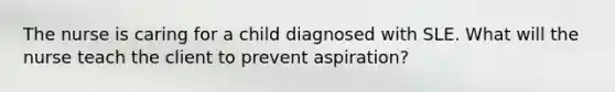 The nurse is caring for a child diagnosed with SLE. What will the nurse teach the client to prevent aspiration?