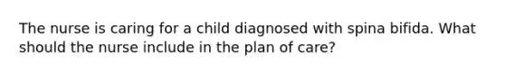 The nurse is caring for a child diagnosed with spina bifida. What should the nurse include in the plan of care?