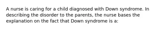 A nurse is caring for a child diagnosed with Down syndrome. In describing the disorder to the parents, the nurse bases the explanation on the fact that Down syndrome is a: