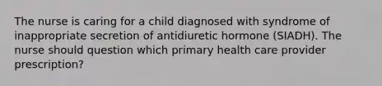 The nurse is caring for a child diagnosed with syndrome of inappropriate secretion of antidiuretic hormone (SIADH). The nurse should question which primary health care provider prescription?