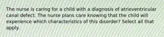 The nurse is caring for a child with a diagnosis of atrioventricular canal defect. The nurse plans care knowing that the child will experience which characteristics of this disorder? Select all that apply.