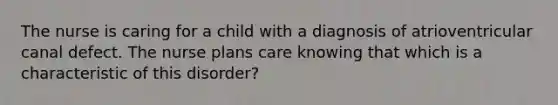 The nurse is caring for a child with a diagnosis of atrioventricular canal defect. The nurse plans care knowing that which is a characteristic of this disorder?