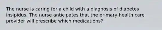 The nurse is caring for a child with a diagnosis of diabetes insipidus. The nurse anticipates that the primary health care provider will prescribe which medications?