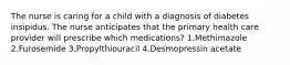 The nurse is caring for a child with a diagnosis of diabetes insipidus. The nurse anticipates that the primary health care provider will prescribe which medications? 1.Methimazole 2.Furosemide 3.Propylthiouracil 4.Desmopressin acetate