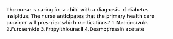 The nurse is caring for a child with a diagnosis of diabetes insipidus. The nurse anticipates that the primary health care provider will prescribe which medications? 1.Methimazole 2.Furosemide 3.Propylthiouracil 4.Desmopressin acetate