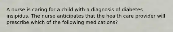 A nurse is caring for a child with a diagnosis of diabetes insipidus. The nurse anticipates that the health care provider will prescribe which of the following medications?