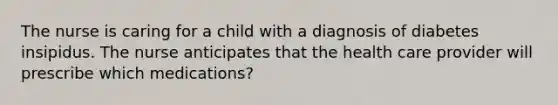 The nurse is caring for a child with a diagnosis of diabetes insipidus. The nurse anticipates that the health care provider will prescribe which medications?