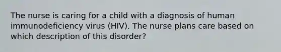 The nurse is caring for a child with a diagnosis of human immunodeficiency virus (HIV). The nurse plans care based on which description of this disorder?