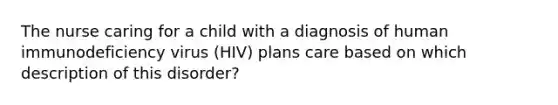 The nurse caring for a child with a diagnosis of human immunodeficiency virus (HIV) plans care based on which description of this disorder?