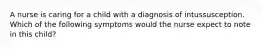 A nurse is caring for a child with a diagnosis of intussusception. Which of the following symptoms would the nurse expect to note in this child?