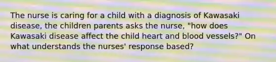 The nurse is caring for a child with a diagnosis of Kawasaki disease, the children parents asks the nurse, "how does Kawasaki disease affect the child heart and blood vessels?" On what understands the nurses' response based?