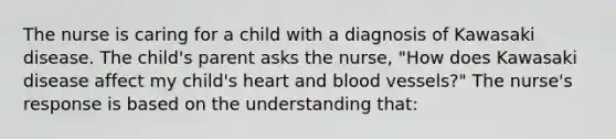 The nurse is caring for a child with a diagnosis of Kawasaki disease. The child's parent asks the nurse, "How does Kawasaki disease affect my child's heart and blood vessels?" The nurse's response is based on the understanding that: