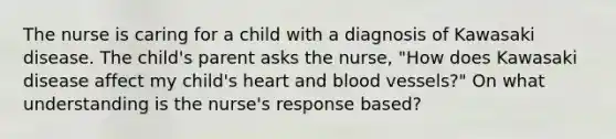 The nurse is caring for a child with a diagnosis of Kawasaki disease. The child's parent asks the nurse, "How does Kawasaki disease affect my child's heart and blood vessels?" On what understanding is the nurse's response based?