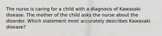 The nurse is caring for a child with a diagnosis of Kawasaki disease. The mother of the child asks the nurse about the disorder. Which statement most accurately describes Kawasaki disease?